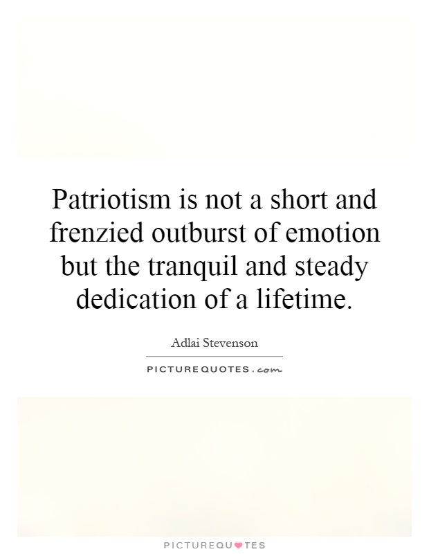 Patriotism is not a short and frenzied outburst of emotion but the tranquil and steady dedication of a lifetime Picture Quote #1