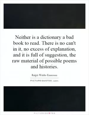 Neither is a dictionary a bad book to read. There is no can't in it, no excess of explanation, and it is full of suggestion, the raw material of possible poems and histories Picture Quote #1