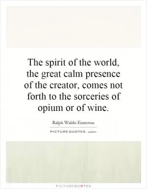The spirit of the world, the great calm presence of the creator, comes not forth to the sorceries of opium or of wine Picture Quote #1