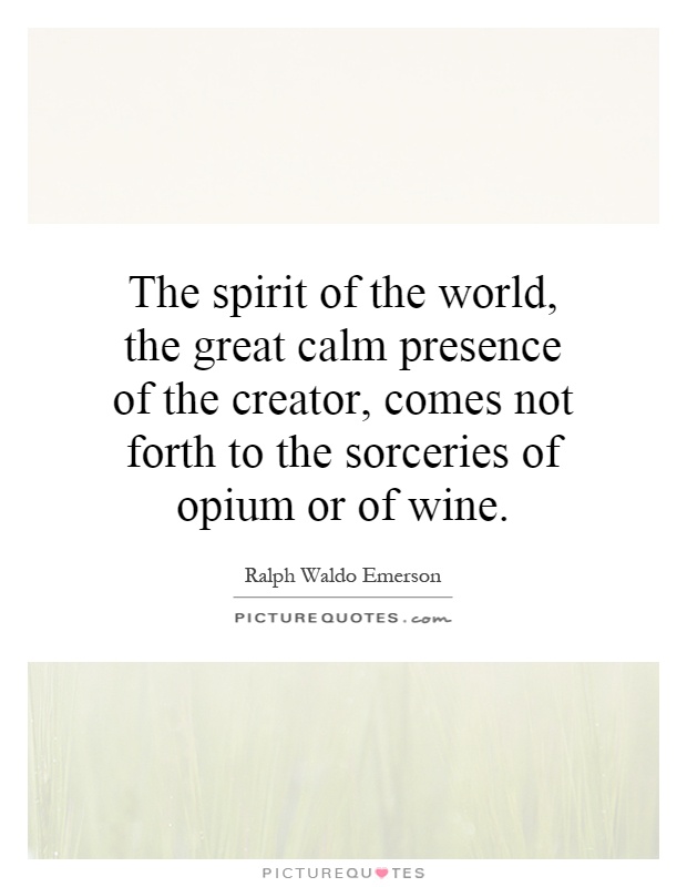 The spirit of the world, the great calm presence of the creator, comes not forth to the sorceries of opium or of wine Picture Quote #1