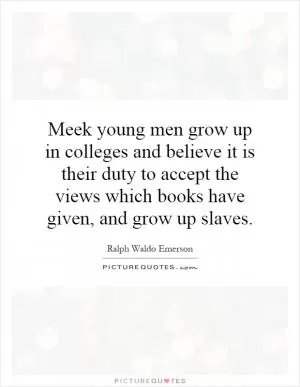 Meek young men grow up in colleges and believe it is their duty to accept the views which books have given, and grow up slaves Picture Quote #1