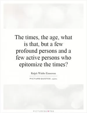 The times, the age, what is that, but a few profound persons and a few active persons who epitomize the times? Picture Quote #1