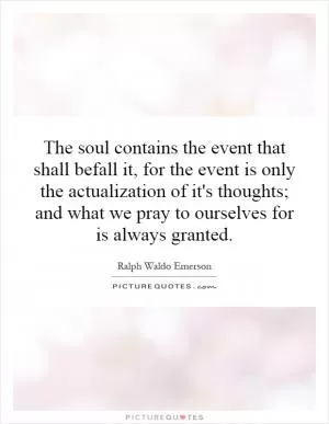 The soul contains the event that shall befall it, for the event is only the actualization of it's thoughts; and what we pray to ourselves for is always granted Picture Quote #1