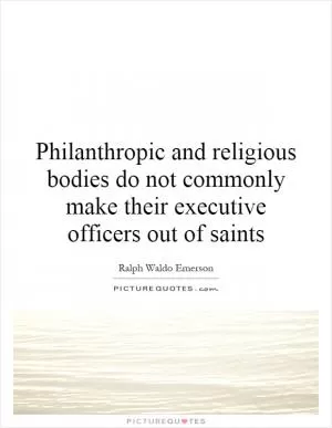 Philanthropic and religious bodies do not commonly make their executive officers out of saints Picture Quote #1