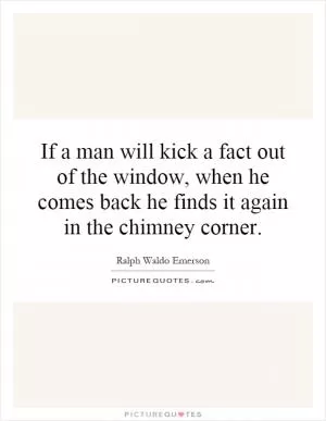 If a man will kick a fact out of the window, when he comes back he finds it again in the chimney corner Picture Quote #1