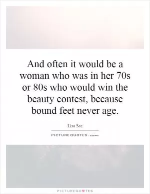 And often it would be a woman who was in her 70s or 80s who would win the beauty contest, because bound feet never age Picture Quote #1