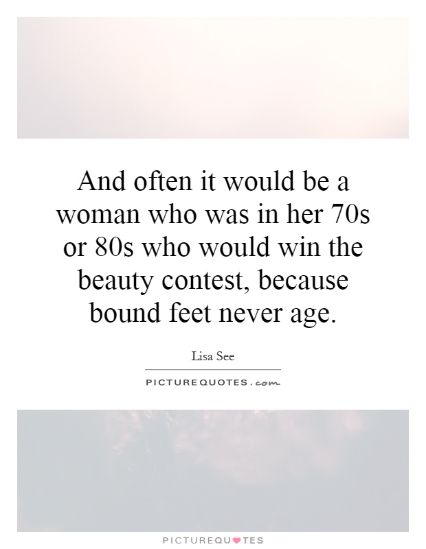 And often it would be a woman who was in her 70s or 80s who would win the beauty contest, because bound feet never age Picture Quote #1