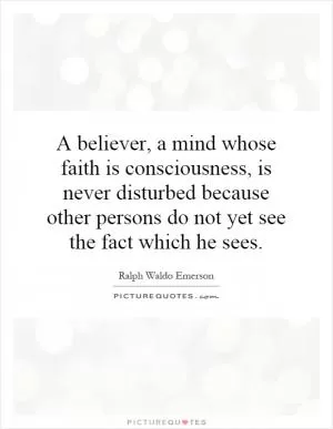 A believer, a mind whose faith is consciousness, is never disturbed because other persons do not yet see the fact which he sees Picture Quote #1