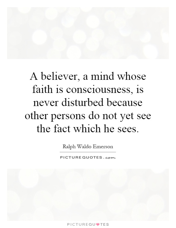 A believer, a mind whose faith is consciousness, is never disturbed because other persons do not yet see the fact which he sees Picture Quote #1