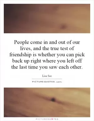 People come in and out of our lives, and the true test of friendship is whether you can pick back up right where you left off the last time you saw each other Picture Quote #1