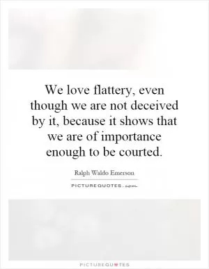 We love flattery, even though we are not deceived by it, because it shows that we are of importance enough to be courted Picture Quote #1