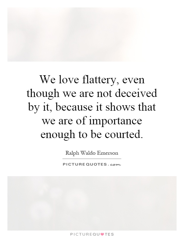 We love flattery, even though we are not deceived by it, because it shows that we are of importance enough to be courted Picture Quote #1