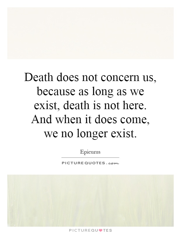 Death does not concern us, because as long as we exist, death is not here. And when it does come, we no longer exist Picture Quote #1