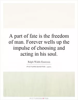 A part of fate is the freedom of man. Forever wells up the impulse of choosing and acting in his soul Picture Quote #1