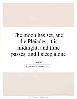 The moon has set, and the Pleiades; it is midnight, and time passes, and I sleep alone Picture Quote #1