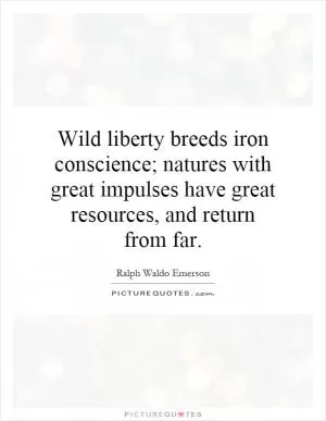 Wild liberty breeds iron conscience; natures with great impulses have great resources, and return from far Picture Quote #1