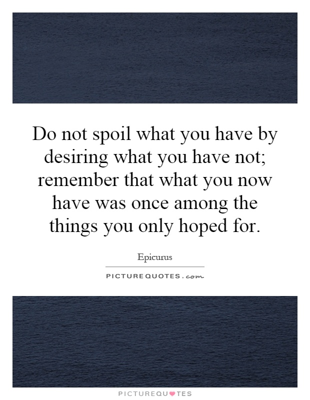 Do not spoil what you have by desiring what you have not; remember that what you now have was once among the things you only hoped for Picture Quote #1