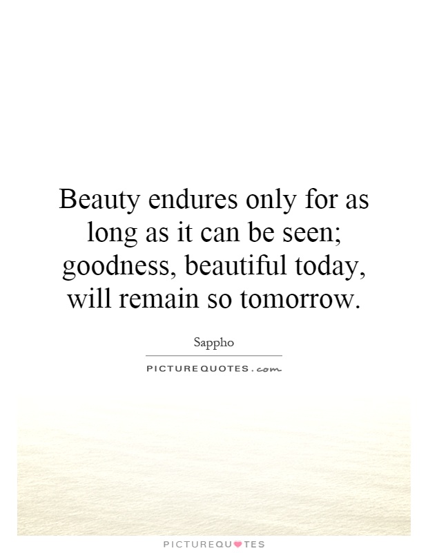 Beauty endures only for as long as it can be seen; goodness, beautiful today, will remain so tomorrow Picture Quote #1