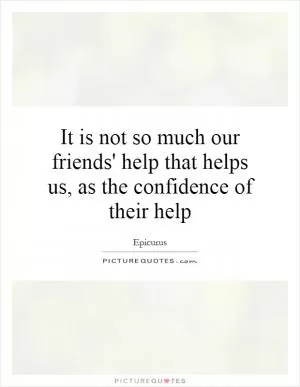 It is not so much our friends' help that helps us, as the confidence of their help Picture Quote #1