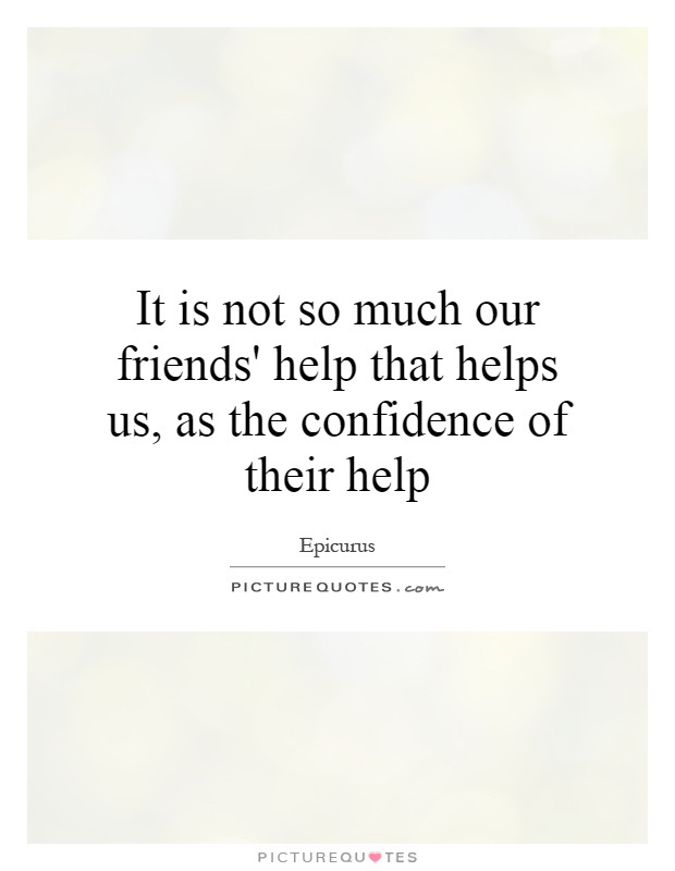 It is not so much our friends' help that helps us, as the confidence of their help Picture Quote #1