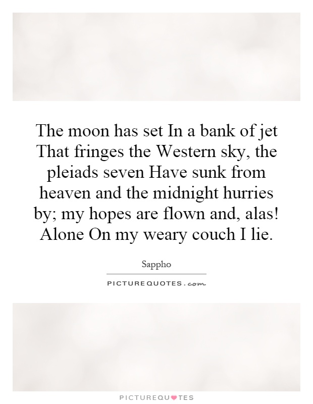 The moon has set In a bank of jet That fringes the Western sky, the pleiads seven Have sunk from heaven and the midnight hurries by; my hopes are flown and, alas! Alone On my weary couch I lie Picture Quote #1