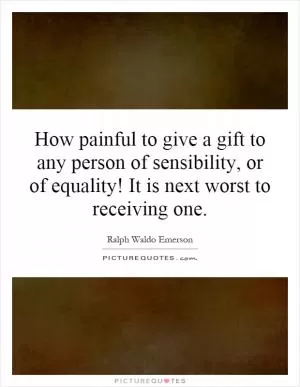 How painful to give a gift to any person of sensibility, or of equality! It is next worst to receiving one Picture Quote #1