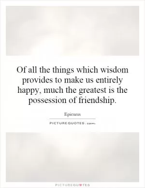 Of all the things which wisdom provides to make us entirely happy, much the greatest is the possession of friendship Picture Quote #1