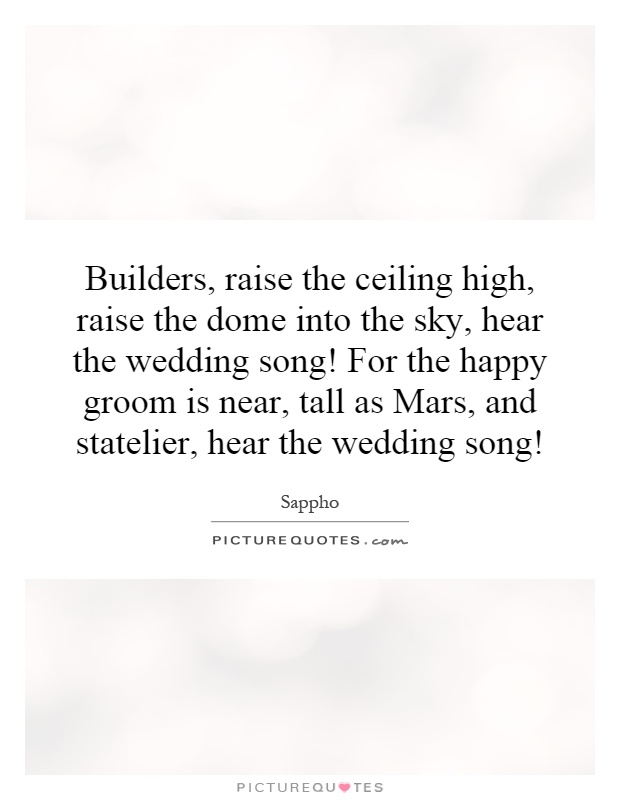 Builders, raise the ceiling high, raise the dome into the sky, hear the wedding song! For the happy groom is near, tall as Mars, and statelier, hear the wedding song! Picture Quote #1