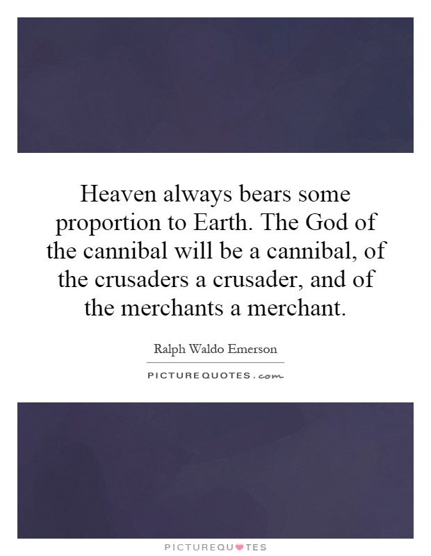 Heaven always bears some proportion to Earth. The God of the cannibal will be a cannibal, of the crusaders a crusader, and of the merchants a merchant Picture Quote #1