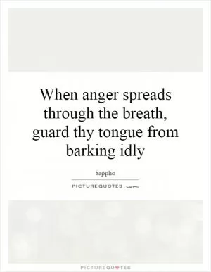 When anger spreads through the breath, guard thy tongue from barking idly Picture Quote #1