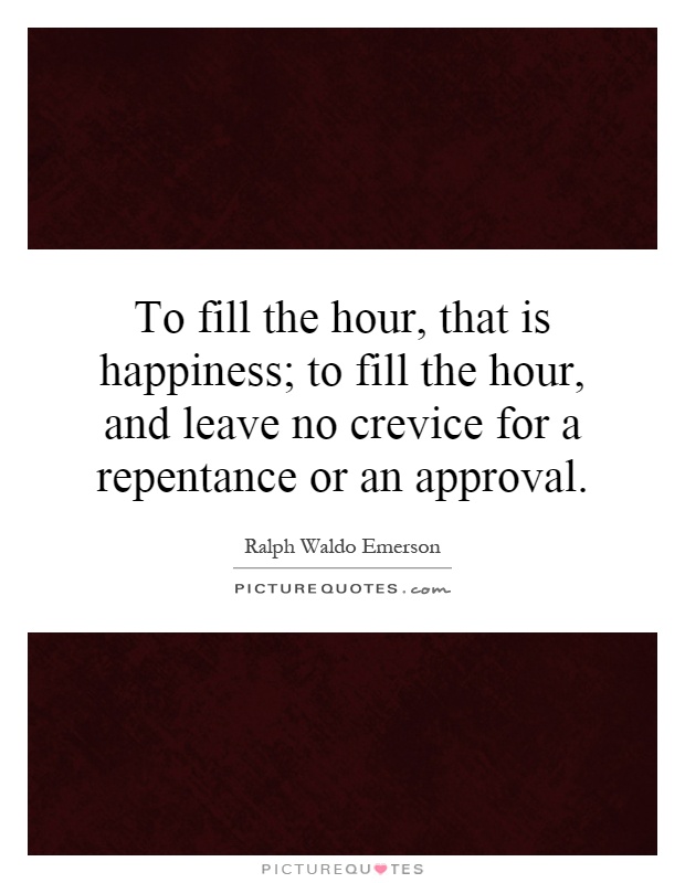 To fill the hour, that is happiness; to fill the hour, and leave no crevice for a repentance or an approval Picture Quote #1