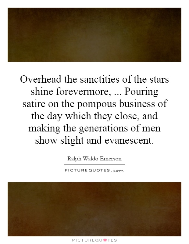 Overhead the sanctities of the stars shine forevermore,... Pouring satire on the pompous business of the day which they close, and making the generations of men show slight and evanescent Picture Quote #1