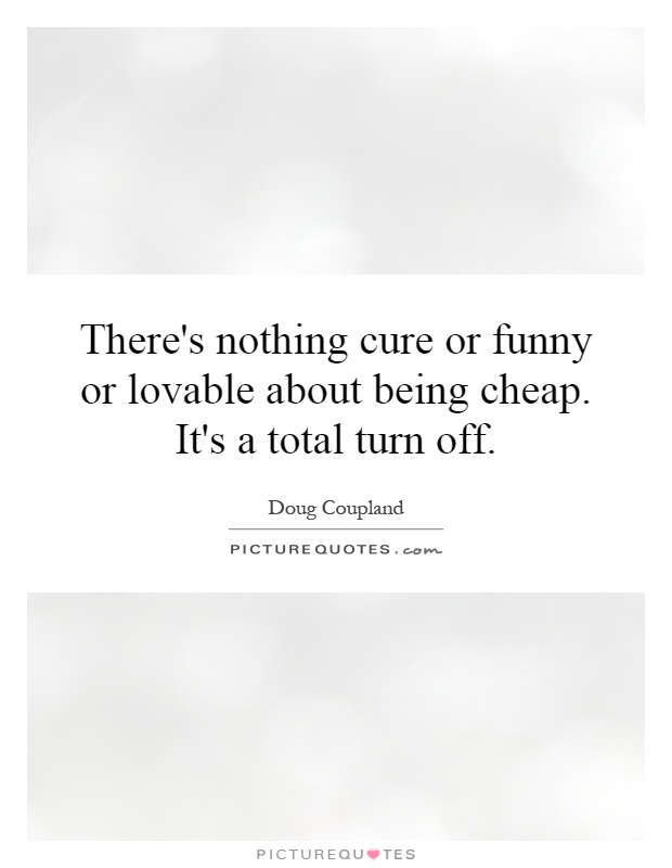 There's nothing cure or funny or lovable about being cheap. It's a total turn off Picture Quote #1