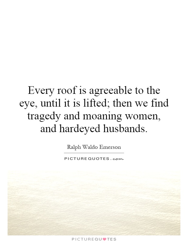 Every roof is agreeable to the eye, until it is lifted; then we find tragedy and moaning women, and hardeyed husbands Picture Quote #1