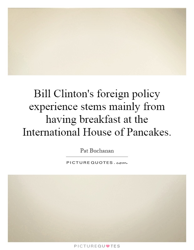 Bill Clinton's foreign policy experience stems mainly from having breakfast at the International House of Pancakes Picture Quote #1
