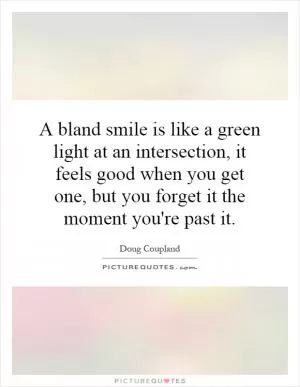 A bland smile is like a green light at an intersection, it feels good when you get one, but you forget it the moment you're past it Picture Quote #1