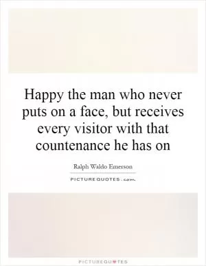 Happy the man who never puts on a face, but receives every visitor with that countenance he has on Picture Quote #1