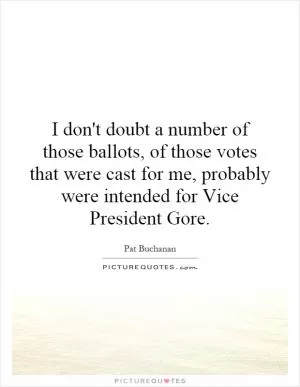 I don't doubt a number of those ballots, of those votes that were cast for me, probably were intended for Vice President Gore Picture Quote #1