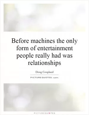 Before machines the only form of entertainment people really had was relationships Picture Quote #1