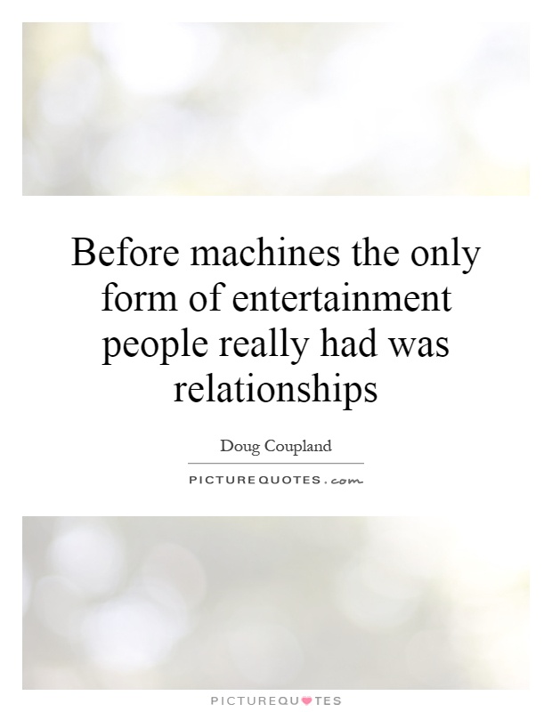 Before machines the only form of entertainment people really had was relationships Picture Quote #1