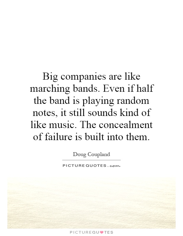 Big companies are like marching bands. Even if half the band is playing random notes, it still sounds kind of like music. The concealment of failure is built into them Picture Quote #1
