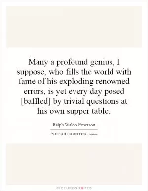 Many a profound genius, I suppose, who fills the world with fame of his exploding renowned errors, is yet every day posed [baffled] by trivial questions at his own supper table Picture Quote #1