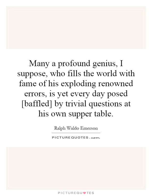 Many a profound genius, I suppose, who fills the world with fame of his exploding renowned errors, is yet every day posed [baffled] by trivial questions at his own supper table Picture Quote #1
