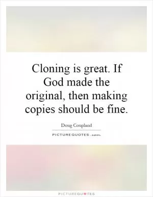 Cloning is great. If God made the original, then making copies should be fine Picture Quote #1