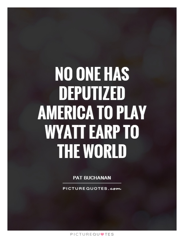No one has deputized America to play Wyatt Earp to the world Picture Quote #1