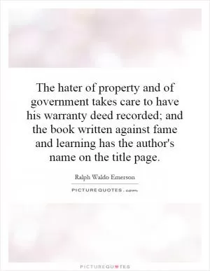 The hater of property and of government takes care to have his warranty deed recorded; and the book written against fame and learning has the author's name on the title page Picture Quote #1