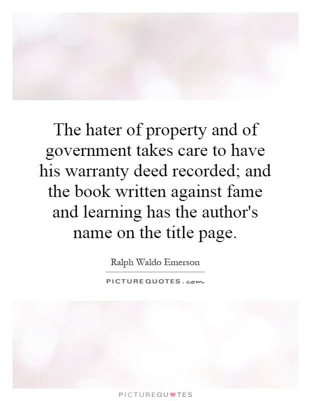 The hater of property and of government takes care to have his warranty deed recorded; and the book written against fame and learning has the author's name on the title page Picture Quote #1