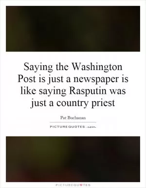 Saying the Washington Post is just a newspaper is like saying Rasputin was just a country priest Picture Quote #1