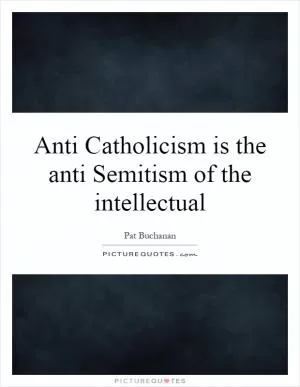 Anti Catholicism is the anti Semitism of the intellectual Picture Quote #1