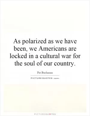 As polarized as we have been, we Americans are locked in a cultural war for the soul of our country Picture Quote #1